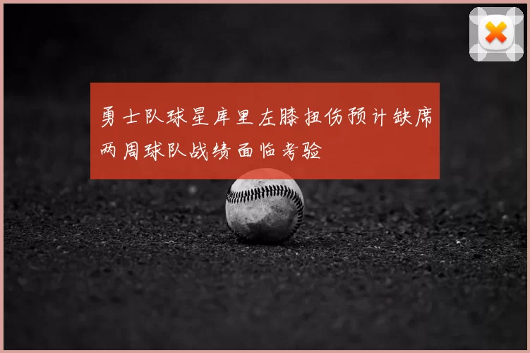 勇士队球星库里左膝扭伤预计缺席两周球队战绩面临考验