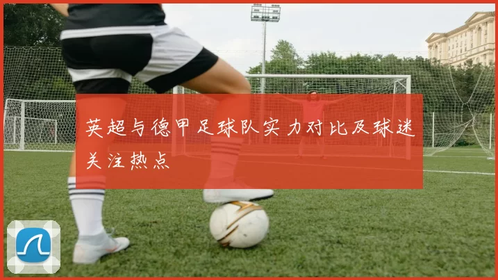 英超与德甲足球队实力对比及球迷关注热点