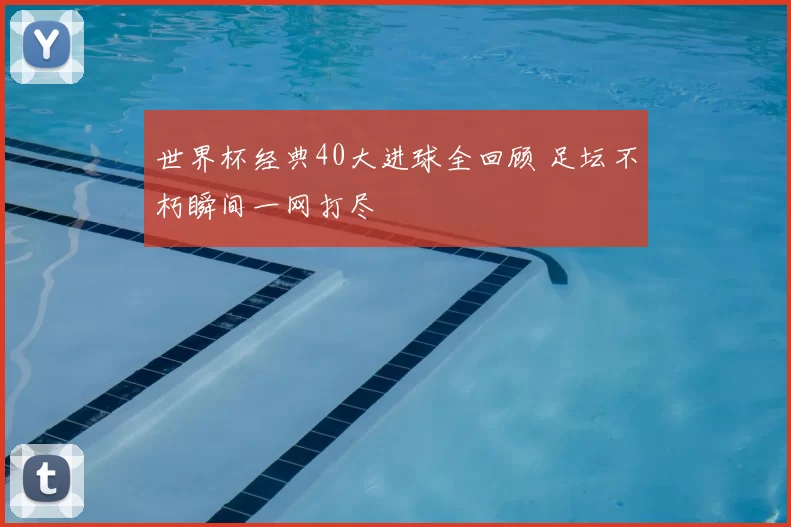 世界杯经典40大进球全回顾 足坛不朽瞬间一网打尽