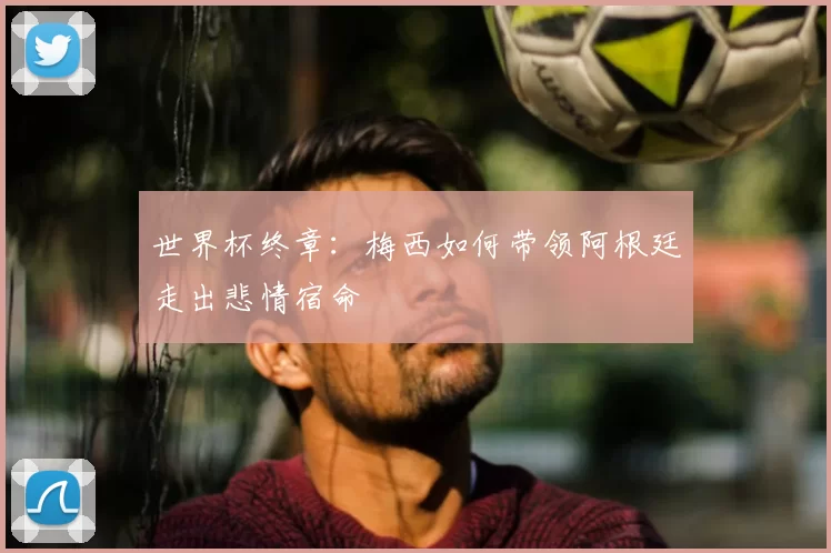 世界杯终章：梅西如何带领阿根廷走出悲情宿命