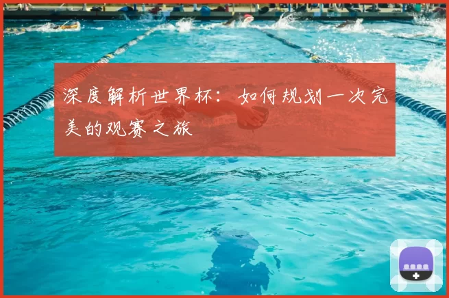 深度解析世界杯:如何规划一次完美的观赛之旅