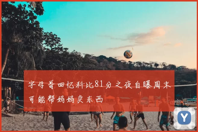 字母哥回忆科比81分之夜自曝周末可能帮妈妈卖东西