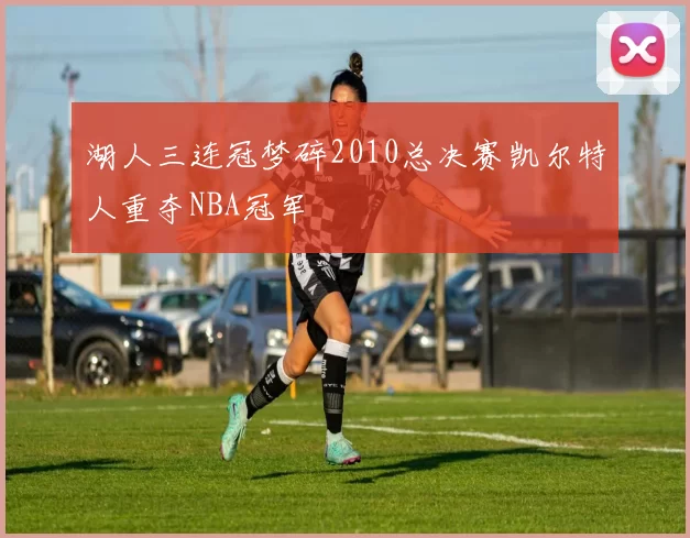 湖人三连冠梦碎2010总决赛凯尔特人重夺NBA冠军