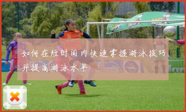 如何在短时间内快速掌握游泳技巧并提高游泳水平