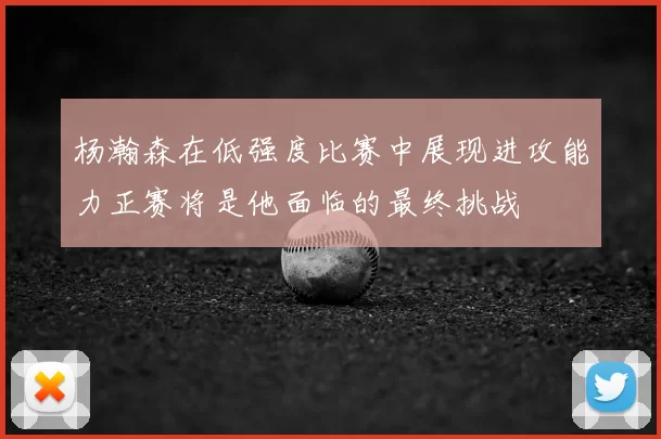 杨瀚森在低强度比赛中展现进攻能力正赛将是他面临的最终挑战