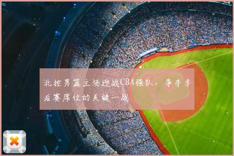 北控男篮主场迎战CBA强队,争夺季后赛席位的关键一战
