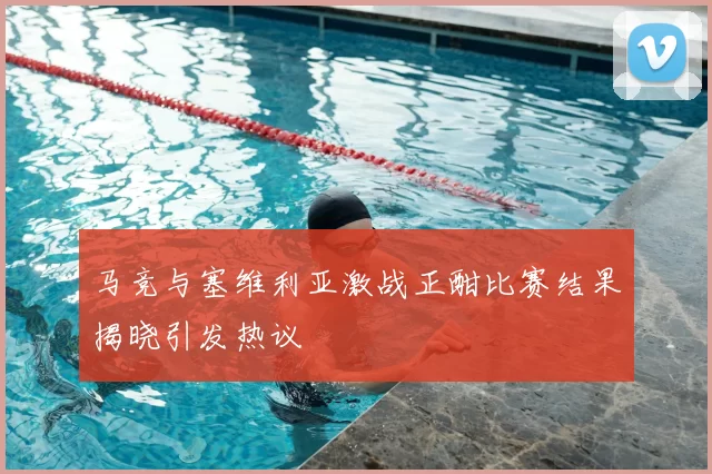 马竞与塞维利亚激战正酣比赛结果揭晓引发热议