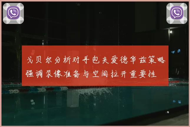 戈贝尔分析对手包夹爱德华兹策略强调录像准备与空间拉开重要性