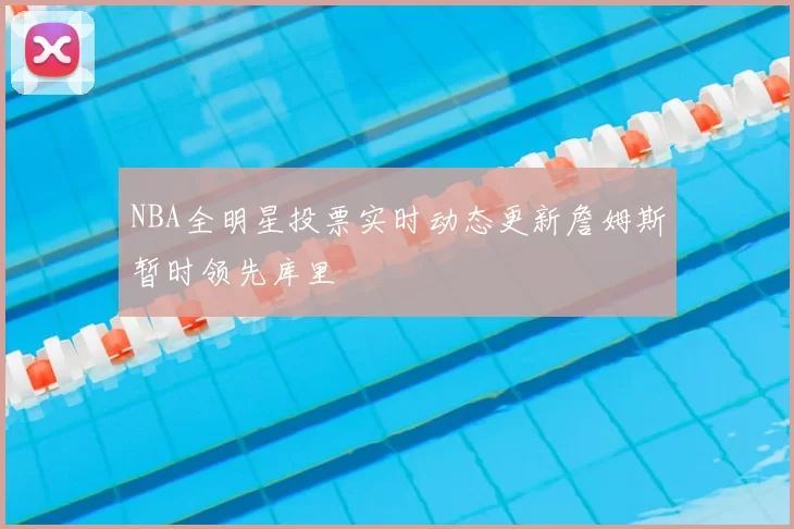 NBA全明星投票实时动态更新詹姆斯暂时领先库里