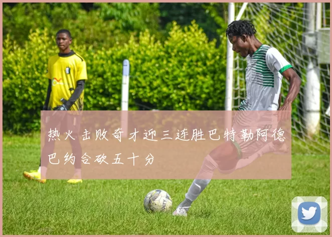 热火击败奇才迎三连胜巴特勒阿德巴约合砍五十分