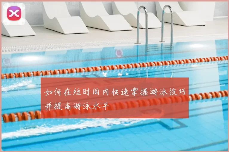 如何在短时间内快速掌握游泳技巧并提高游泳水平