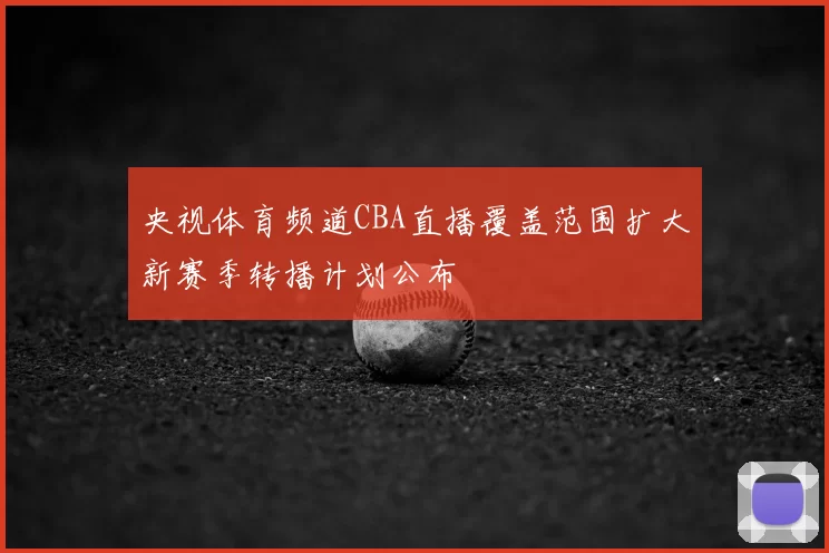 央视体育频道CBA直播覆盖范围扩大新赛季转播计划公布