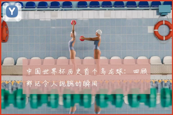 中国世界杯历史首个乌龙球：回顾那记令人扼腕的瞬间