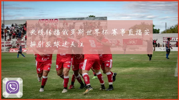 央视转播俄罗斯世界杯 赛事直播安排引发球迷关注