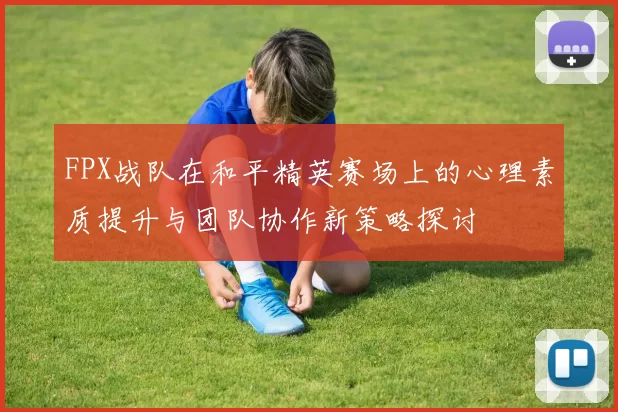 FPX战队在和平精英赛场上的心理素质提升与团队协作新策略探讨