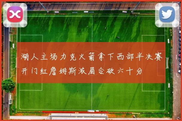湖人主场力克火箭拿下西部半决赛开门红詹姆斯浓眉合砍六十分