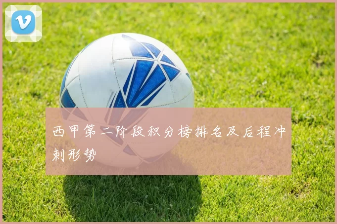 西甲第二阶段积分榜排名及后程冲刺形势