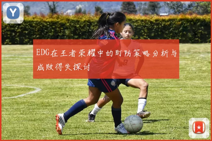 EDG在王者荣耀中的盯防策略分析与成败得失探讨