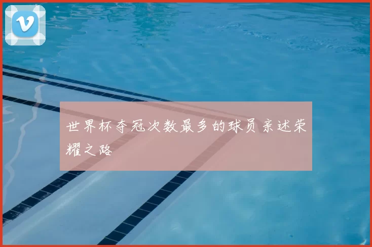 世界杯夺冠次数最多的球员亲述荣耀之路