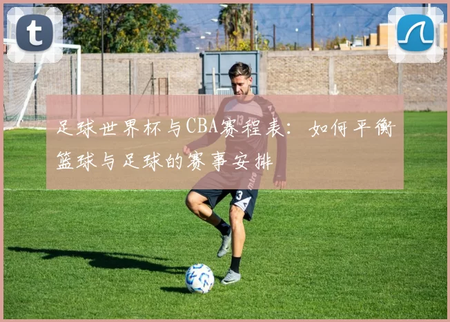 足球世界杯与CBA赛程表:如何平衡篮球与足球的赛事安排