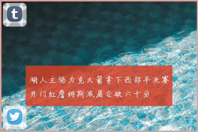 湖人主场力克火箭拿下西部半决赛开门红詹姆斯浓眉合砍六十分